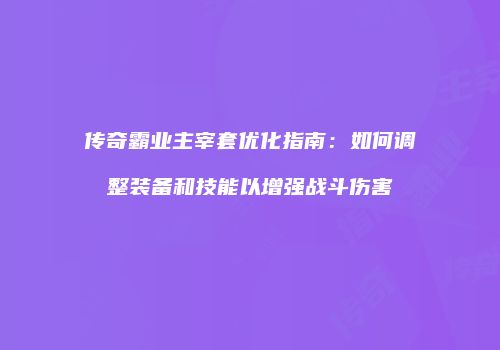 传奇霸业主宰套优化指南：如何调整装备和技能以增强战斗伤害