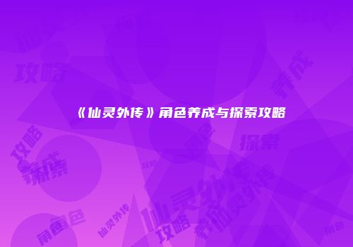 《仙灵外传》角色养成与探索攻略
