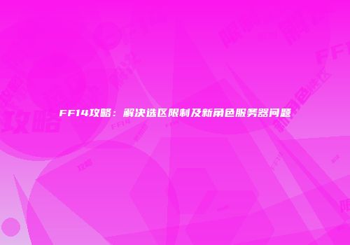 FF14攻略：解决选区限制及新角色服务器问题