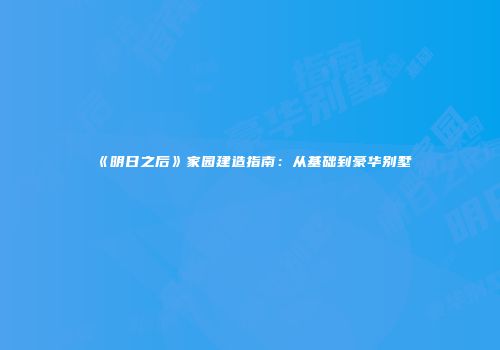 《明日之后》家园建造指南：从基础到豪华别墅
