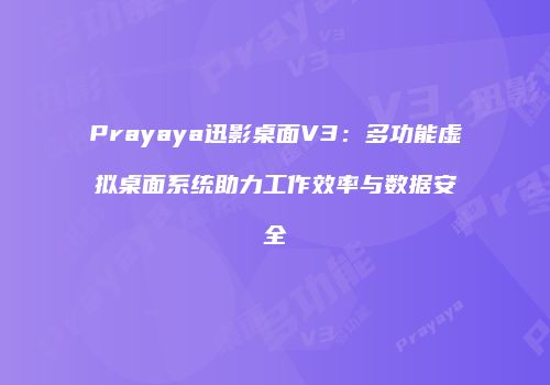 Prayaya迅影桌面V3：多功能虚拟桌面系统助力工作效率与数据安全