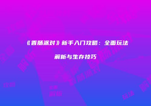 《香肠派对》新手入门攻略：全面玩法解析与生存技巧