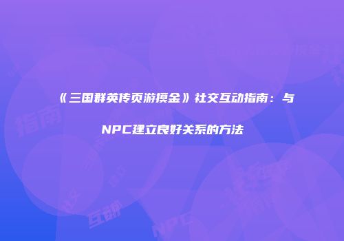 《三国群英传页游摸金》社交互动指南：与NPC建立良好关系的方法