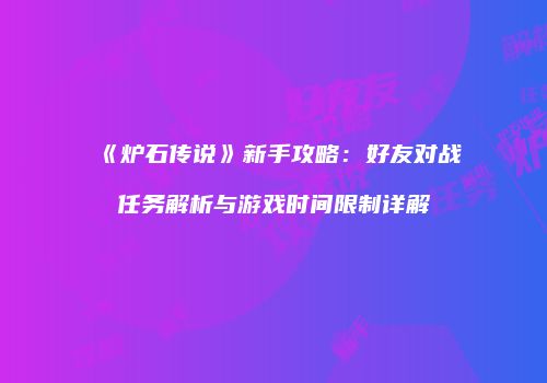 《炉石传说》新手攻略：好友对战任务解析与游戏时间限制详解