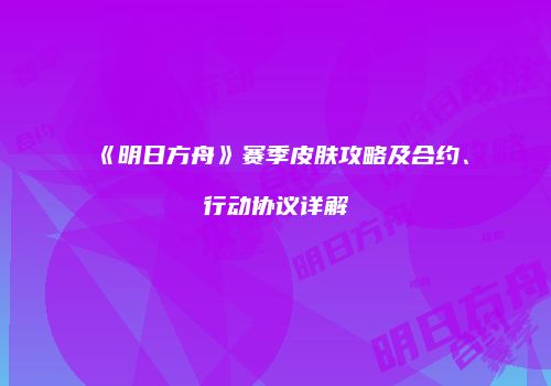 《明日方舟》赛季皮肤攻略及合约、行动协议详解