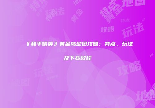 《和平精英》黄金岛地图攻略：特点、玩法及下载教程