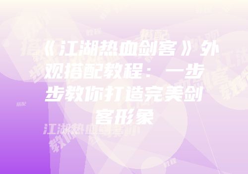 《江湖热血剑客》外观搭配教程：一步步教你打造完美剑客形象