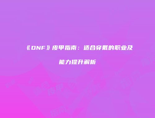 《DNF》皮甲指南：适合穿戴的职业及能力提升解析