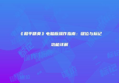 《和平精英》电脑版操作指南：键位与标记功能详解