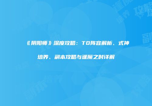 《阴阳师》深度攻略：T0阵容解析、式神培养、副本攻略与逢魔之时详解