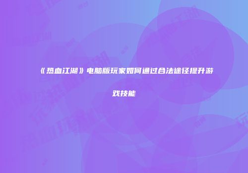 《热血江湖》电脑版玩家如何通过合法途径提升游戏技能
