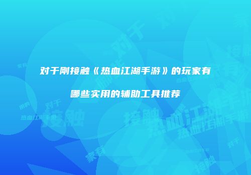 对于刚接触《热血江湖手游》的玩家有哪些实用的辅助工具推荐