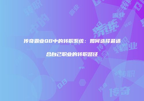 传奇霸业QB中的转职系统:如何选择最适合自己职业的转职路径