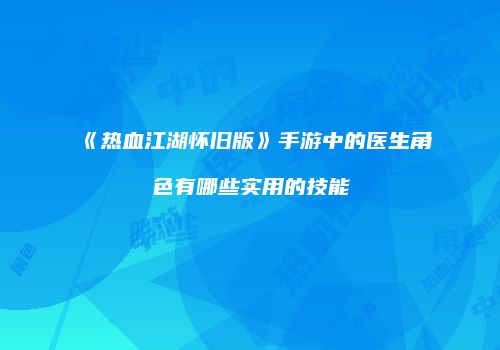 《热血江湖怀旧版》手游中的医生角色有哪些实用的技能