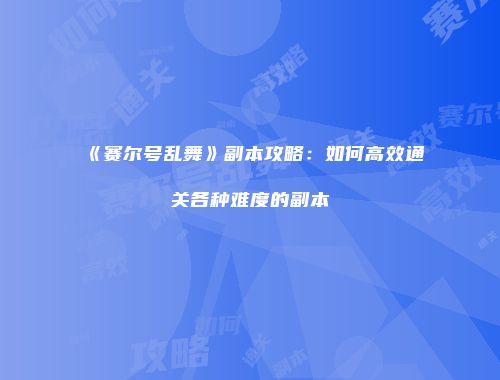 《赛尔号乱舞》副本攻略:如何高效通关各种难度的副本