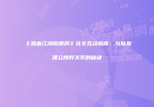 《热血江湖南明洞》社交互动指南:与队友建立良好关系的秘诀