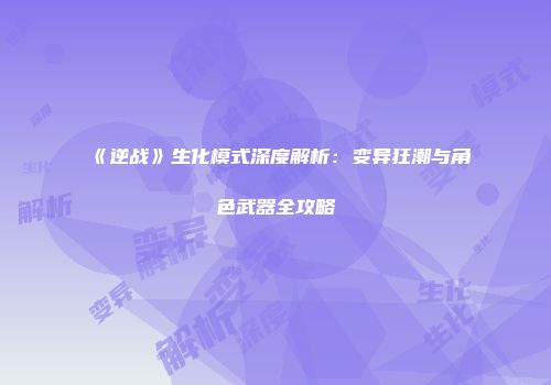 《逆战》生化模式深度解析：变异狂潮与角色武器全攻略