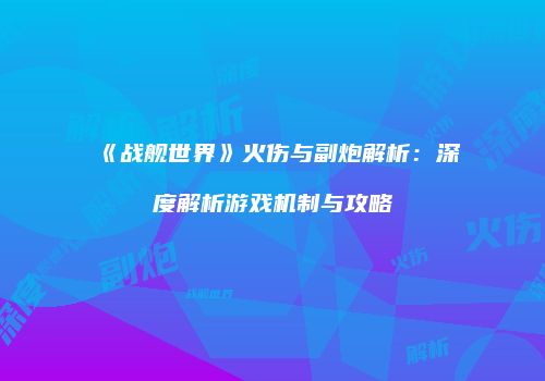 《战舰世界》火伤与副炮解析：深度解析游戏机制与攻略