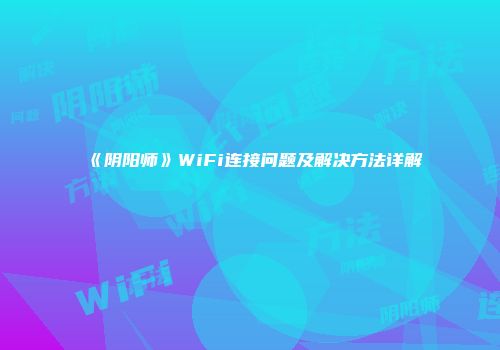 《阴阳师》WiFi连接问题及解决方法详解