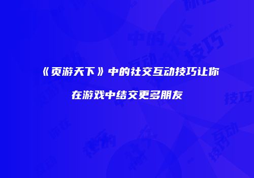 《页游天下》中的社交互动技巧让你在游戏中结交更多朋友