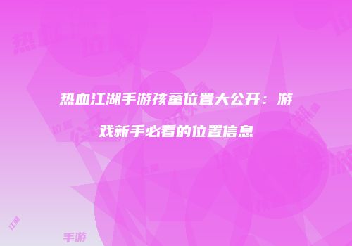 热血江湖手游孩童位置大公开:游戏新手必看的位置信息