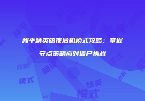 和平精英暗夜危机模式攻略：掌握守点策略应对僵尸挑战
