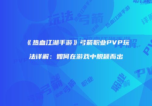 《热血江湖手游》弓箭职业PVP玩法详解：如何在游戏中脱颖而出