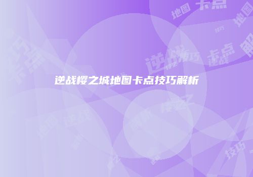 逆战樱之城地图卡点技巧解析