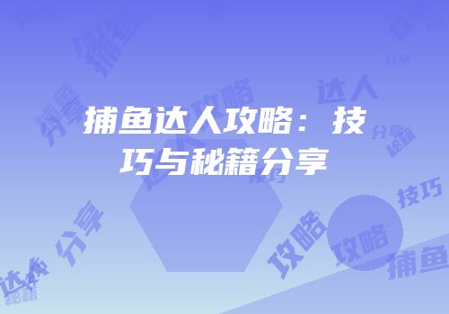 捕鱼达人攻略：技巧与秘籍分享
