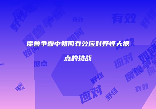 魔兽争霸中如何有效应对野怪大据点的挑战