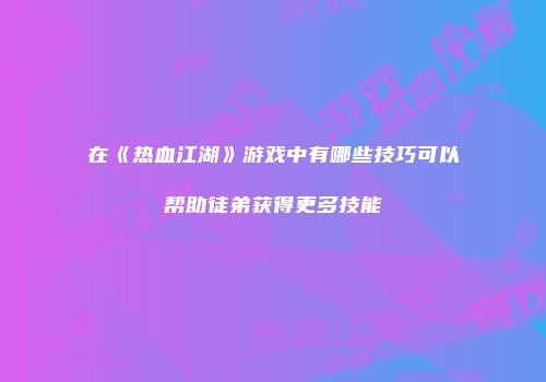 在《热血江湖》游戏中有哪些技巧可以帮助徒弟获得更多技能