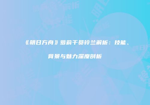 《明日方舟》萝莉干员铃兰解析：技能、背景与魅力深度剖析