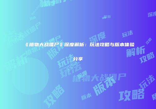 《植物大战僵尸》深度解析：玩法攻略与版本体验分享