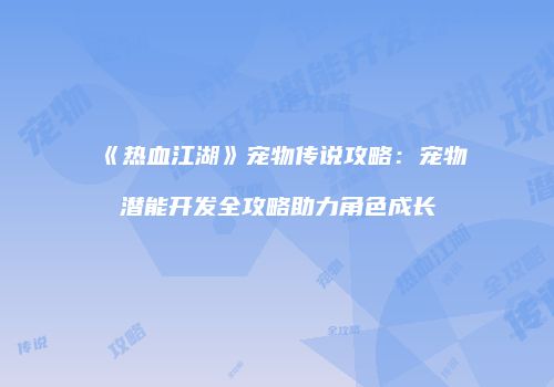 《热血江湖》宠物传说攻略：宠物潜能开发全攻略助力角色成长