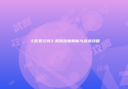《瓦罗兰特》武器深度解析与战术攻略