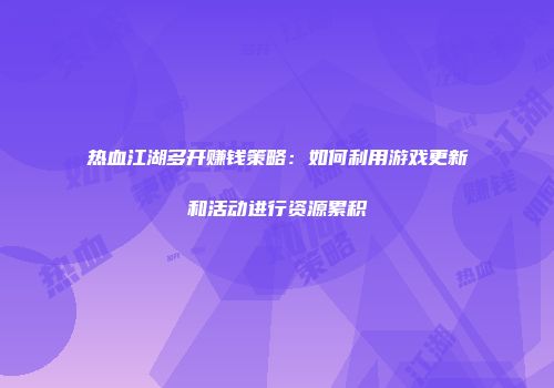 热血江湖多开赚钱策略：如何利用游戏更新和活动进行资源累积