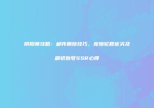 阴阳师攻略：邮件删除技巧、宠物轮回优劣及刷初始号SSR心得