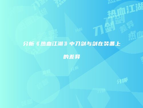 分析《热血江湖》中刀剑与剑在装备上的差异