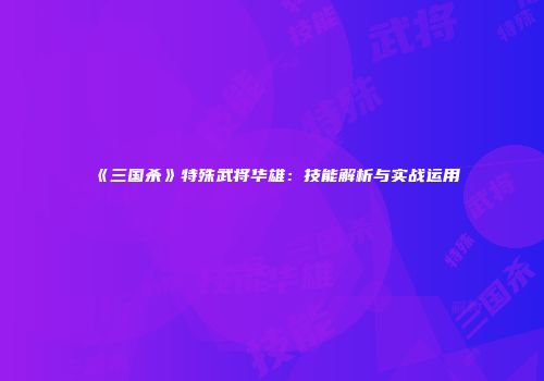 《三国杀》特殊武将华雄：技能解析与实战运用