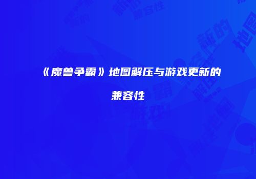 《魔兽争霸》地图解压与游戏更新的兼容性