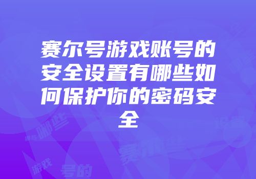 赛尔号游戏账号的安全设置有哪些如何保护你的密码安全