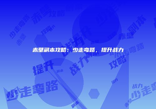 赤壁副本攻略：少走弯路，提升战力
