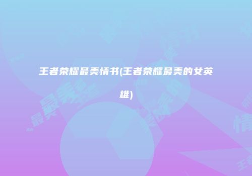 王者荣耀最美情书(王者荣耀最美的女英雄)