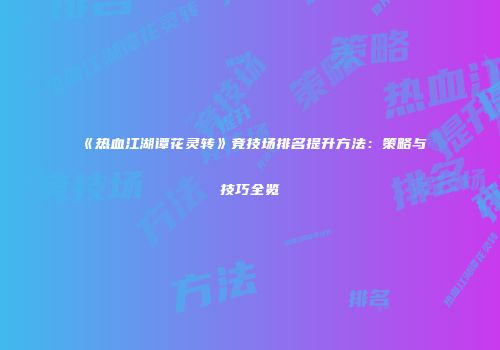 《热血江湖谭花灵转》竞技场排名提升方法：策略与技巧全览