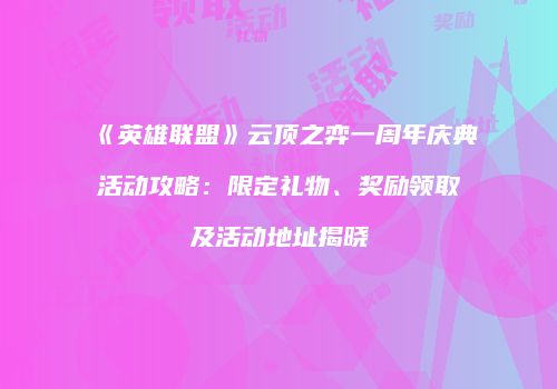 《英雄联盟》云顶之弈一周年庆典活动攻略：限定礼物、奖励领取及活动地址揭晓