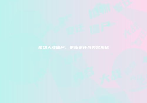 植物大战僵尸：更新变迁与内容揭秘