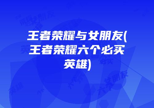 王者荣耀与女朋友(王者荣耀六个必买英雄)