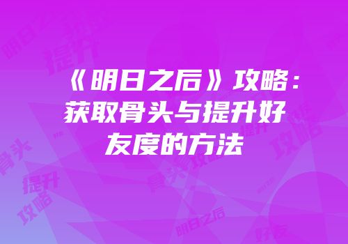 《明日之后》攻略：获取骨头与提升好友度的方法