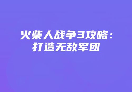 火柴人战争3攻略：打造无敌军团