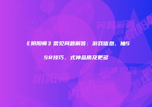 《阴阳师》常见问题解答：游戏信息、抽SSR技巧、式神品质及更多